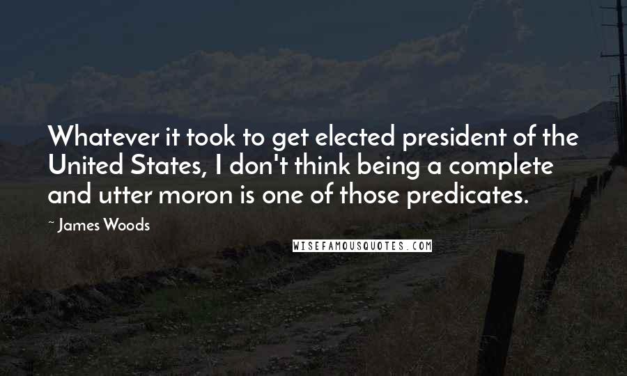 James Woods Quotes: Whatever it took to get elected president of the United States, I don't think being a complete and utter moron is one of those predicates.