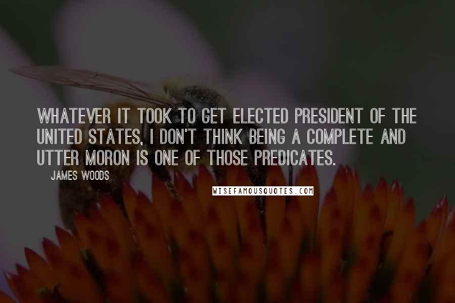 James Woods Quotes: Whatever it took to get elected president of the United States, I don't think being a complete and utter moron is one of those predicates.