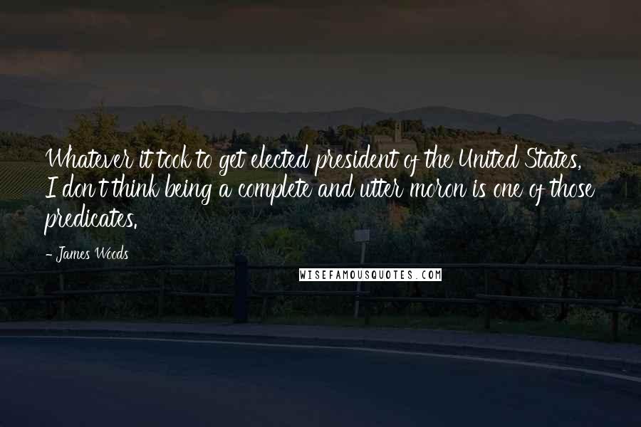 James Woods Quotes: Whatever it took to get elected president of the United States, I don't think being a complete and utter moron is one of those predicates.