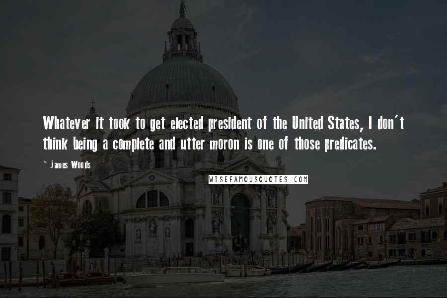James Woods Quotes: Whatever it took to get elected president of the United States, I don't think being a complete and utter moron is one of those predicates.