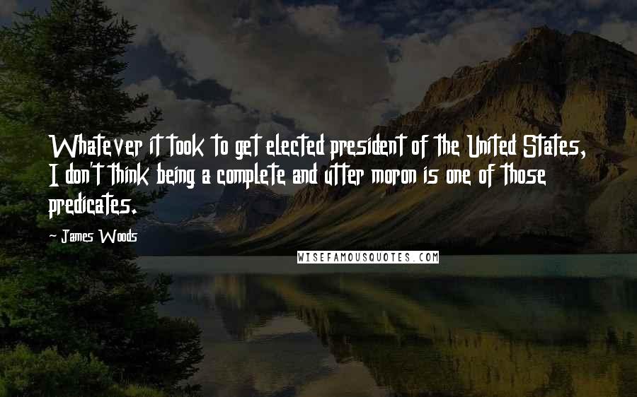 James Woods Quotes: Whatever it took to get elected president of the United States, I don't think being a complete and utter moron is one of those predicates.