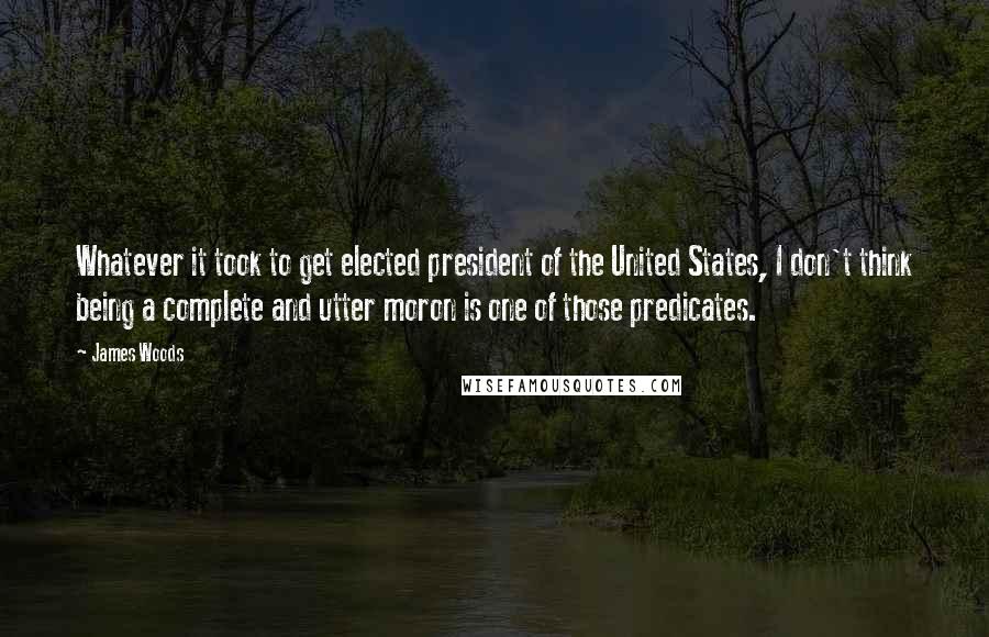 James Woods Quotes: Whatever it took to get elected president of the United States, I don't think being a complete and utter moron is one of those predicates.