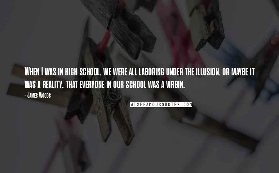 James Woods Quotes: When I was in high school, we were all laboring under the illusion, or maybe it was a reality, that everyone in our school was a virgin.