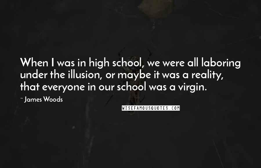 James Woods Quotes: When I was in high school, we were all laboring under the illusion, or maybe it was a reality, that everyone in our school was a virgin.