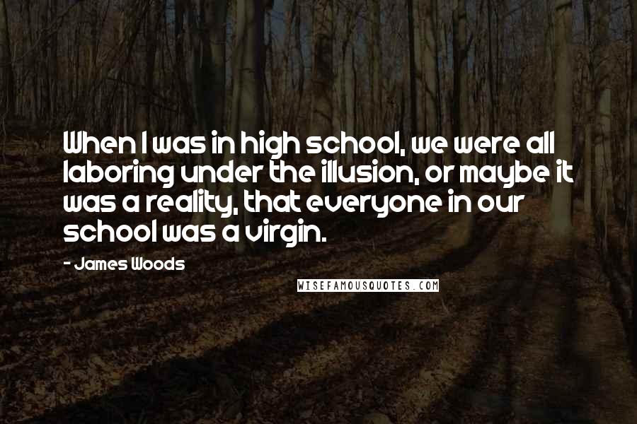 James Woods Quotes: When I was in high school, we were all laboring under the illusion, or maybe it was a reality, that everyone in our school was a virgin.