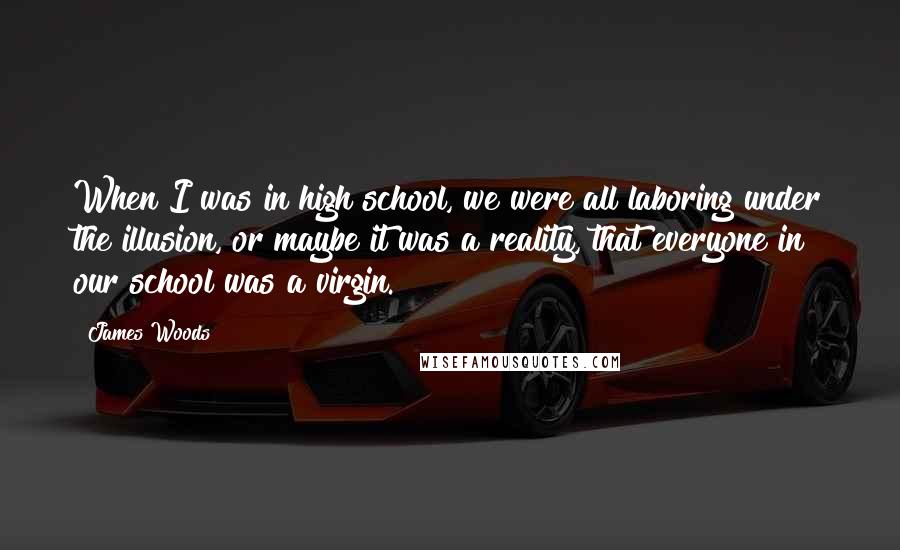 James Woods Quotes: When I was in high school, we were all laboring under the illusion, or maybe it was a reality, that everyone in our school was a virgin.