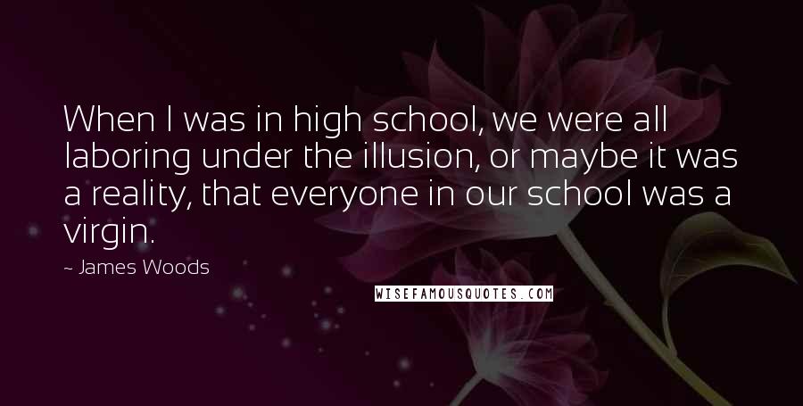 James Woods Quotes: When I was in high school, we were all laboring under the illusion, or maybe it was a reality, that everyone in our school was a virgin.