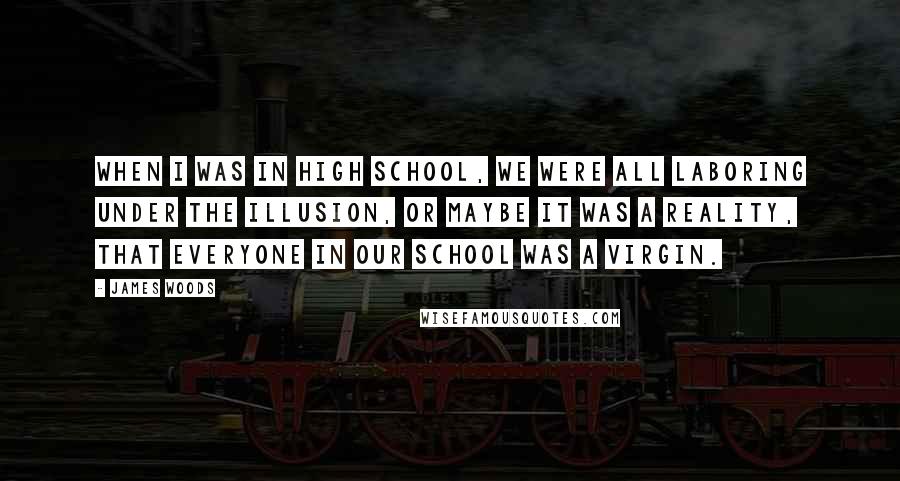 James Woods Quotes: When I was in high school, we were all laboring under the illusion, or maybe it was a reality, that everyone in our school was a virgin.