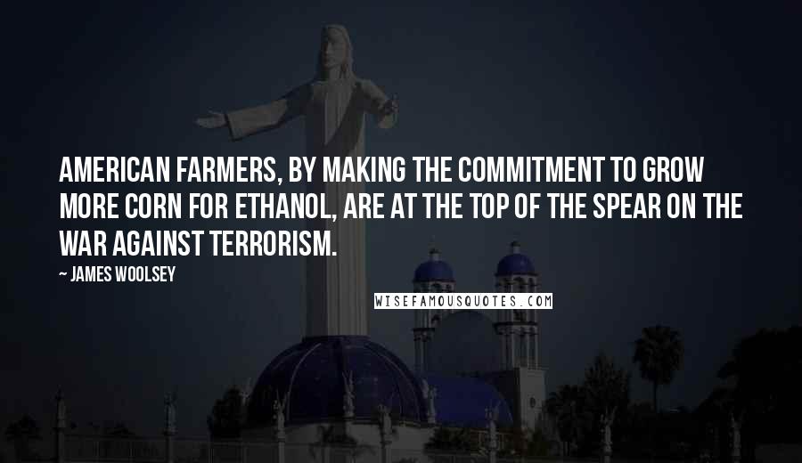 James Woolsey Quotes: American farmers, by making the commitment to grow more corn for ethanol, are at the top of the spear on the war against terrorism.