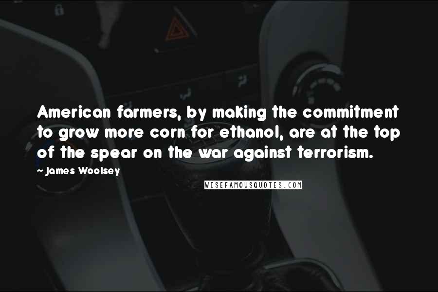 James Woolsey Quotes: American farmers, by making the commitment to grow more corn for ethanol, are at the top of the spear on the war against terrorism.