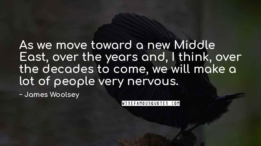 James Woolsey Quotes: As we move toward a new Middle East, over the years and, I think, over the decades to come, we will make a lot of people very nervous.