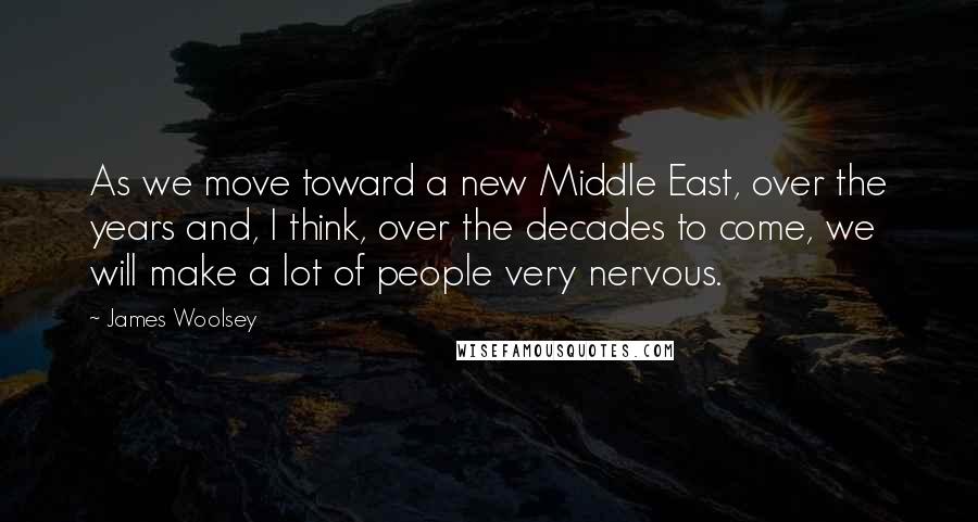 James Woolsey Quotes: As we move toward a new Middle East, over the years and, I think, over the decades to come, we will make a lot of people very nervous.