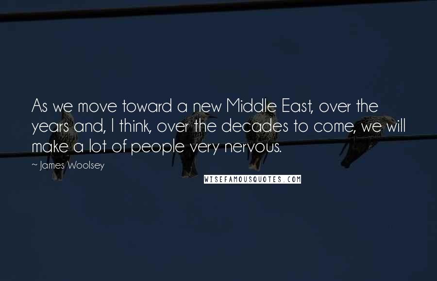 James Woolsey Quotes: As we move toward a new Middle East, over the years and, I think, over the decades to come, we will make a lot of people very nervous.