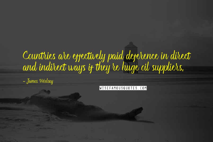 James Woolsey Quotes: Countries are effectively paid deference in direct and indirect ways if they're huge oil suppliers.