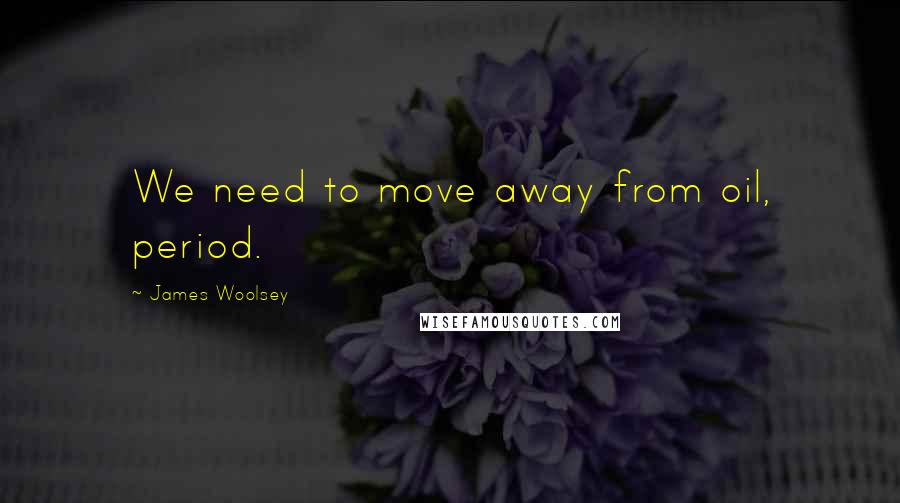 James Woolsey Quotes: We need to move away from oil, period.