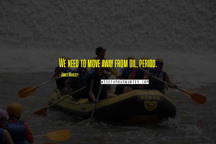 James Woolsey Quotes: We need to move away from oil, period.