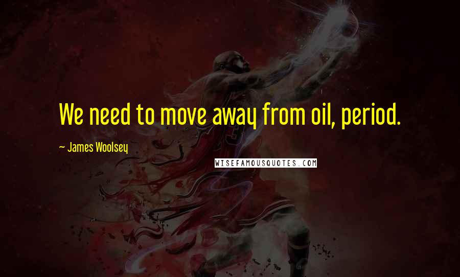 James Woolsey Quotes: We need to move away from oil, period.