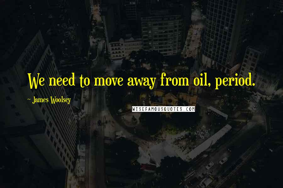 James Woolsey Quotes: We need to move away from oil, period.