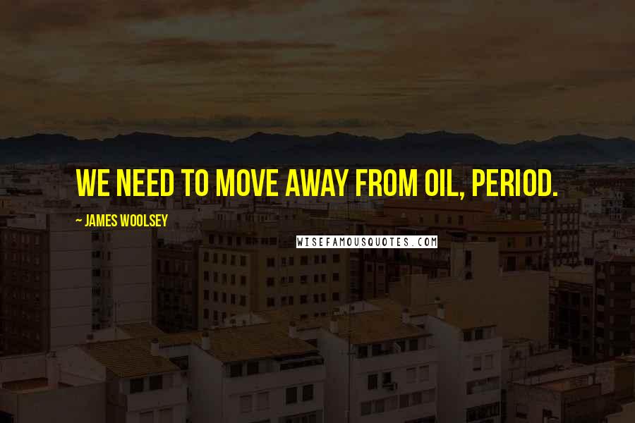 James Woolsey Quotes: We need to move away from oil, period.