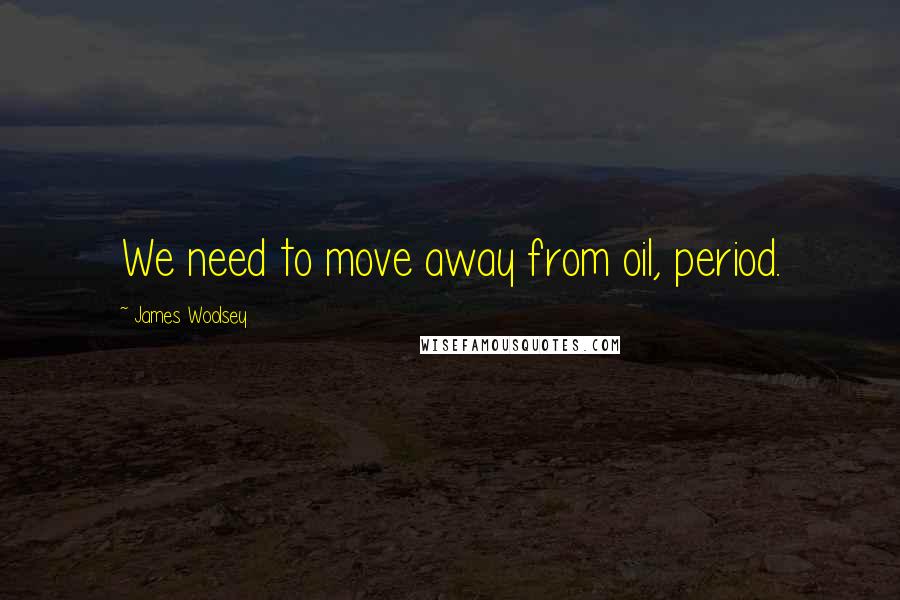 James Woolsey Quotes: We need to move away from oil, period.