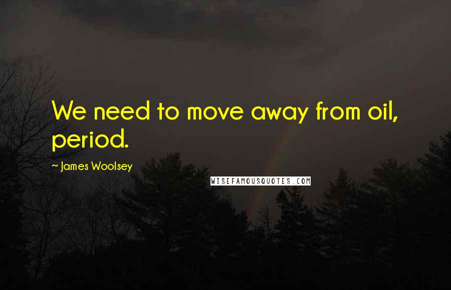 James Woolsey Quotes: We need to move away from oil, period.