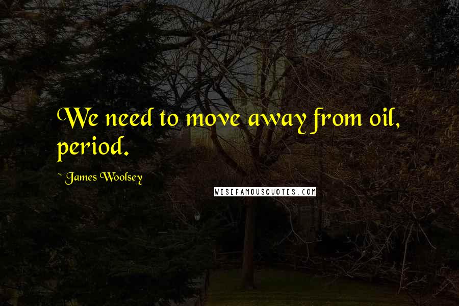 James Woolsey Quotes: We need to move away from oil, period.