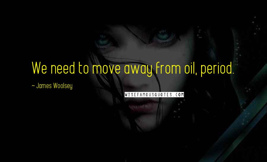 James Woolsey Quotes: We need to move away from oil, period.