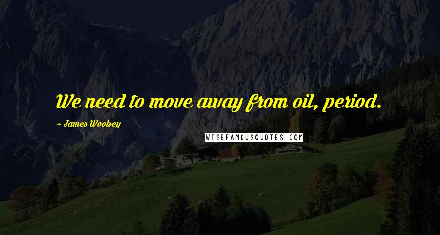 James Woolsey Quotes: We need to move away from oil, period.