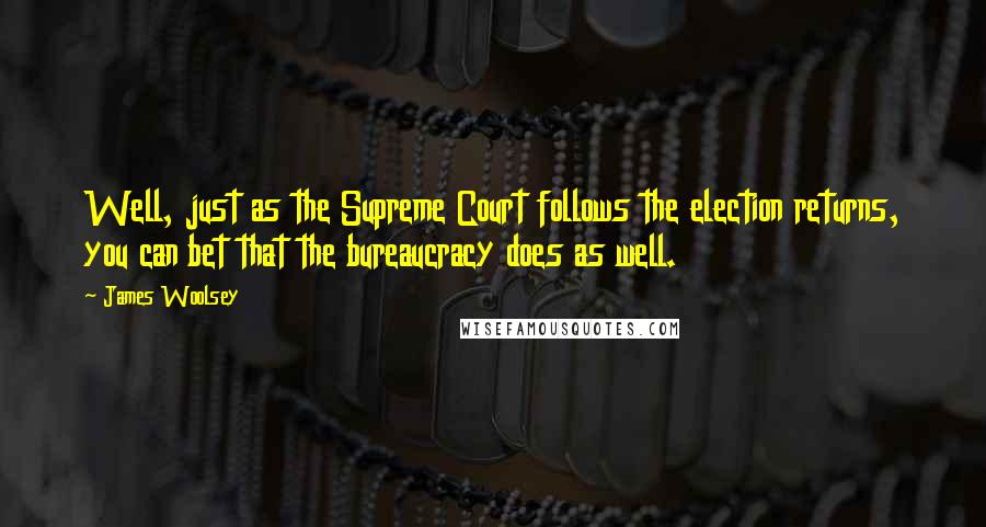 James Woolsey Quotes: Well, just as the Supreme Court follows the election returns, you can bet that the bureaucracy does as well.