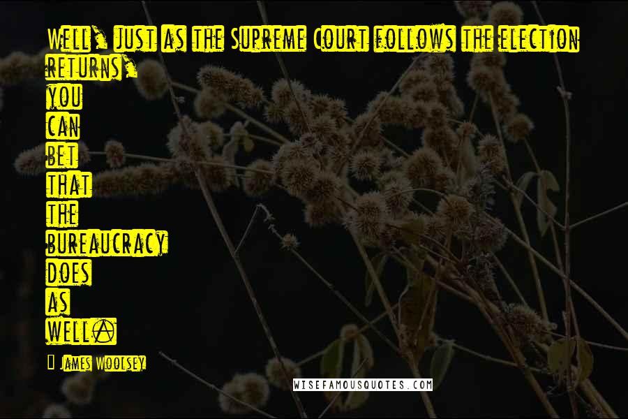 James Woolsey Quotes: Well, just as the Supreme Court follows the election returns, you can bet that the bureaucracy does as well.