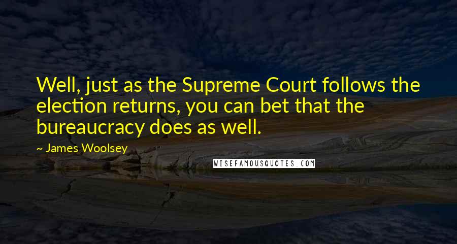 James Woolsey Quotes: Well, just as the Supreme Court follows the election returns, you can bet that the bureaucracy does as well.