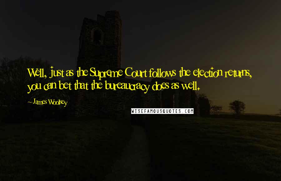 James Woolsey Quotes: Well, just as the Supreme Court follows the election returns, you can bet that the bureaucracy does as well.