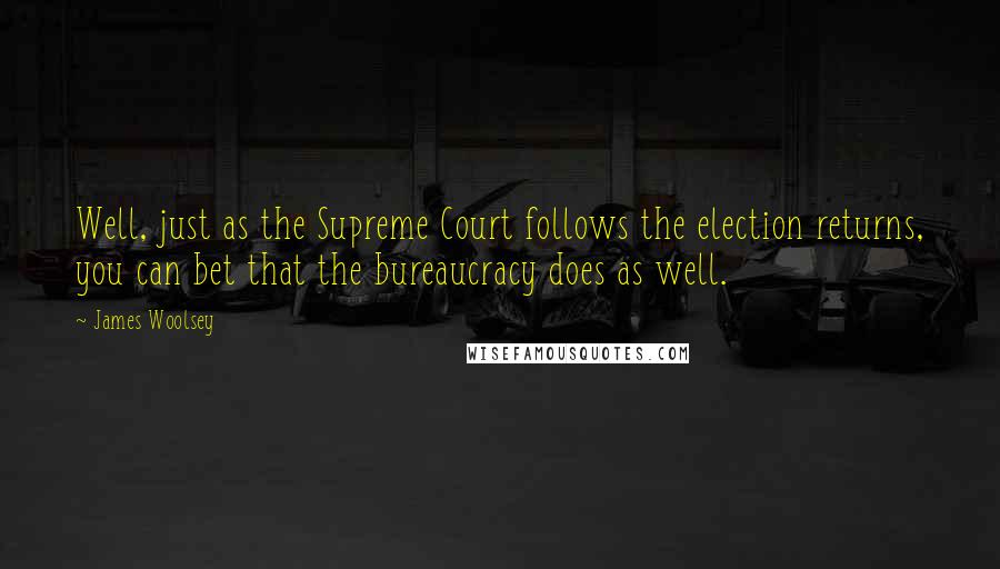 James Woolsey Quotes: Well, just as the Supreme Court follows the election returns, you can bet that the bureaucracy does as well.
