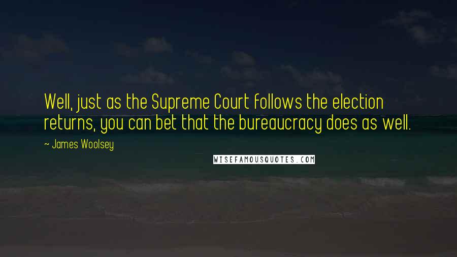 James Woolsey Quotes: Well, just as the Supreme Court follows the election returns, you can bet that the bureaucracy does as well.