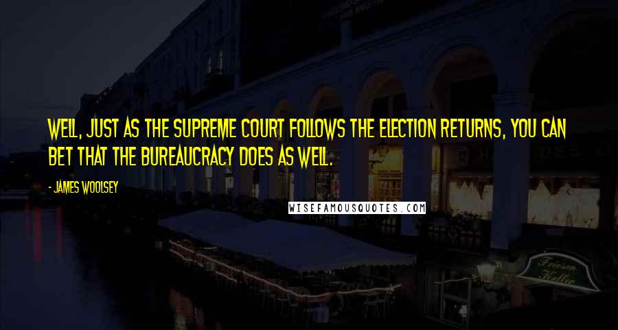 James Woolsey Quotes: Well, just as the Supreme Court follows the election returns, you can bet that the bureaucracy does as well.