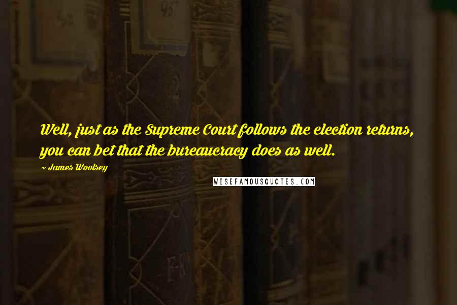 James Woolsey Quotes: Well, just as the Supreme Court follows the election returns, you can bet that the bureaucracy does as well.