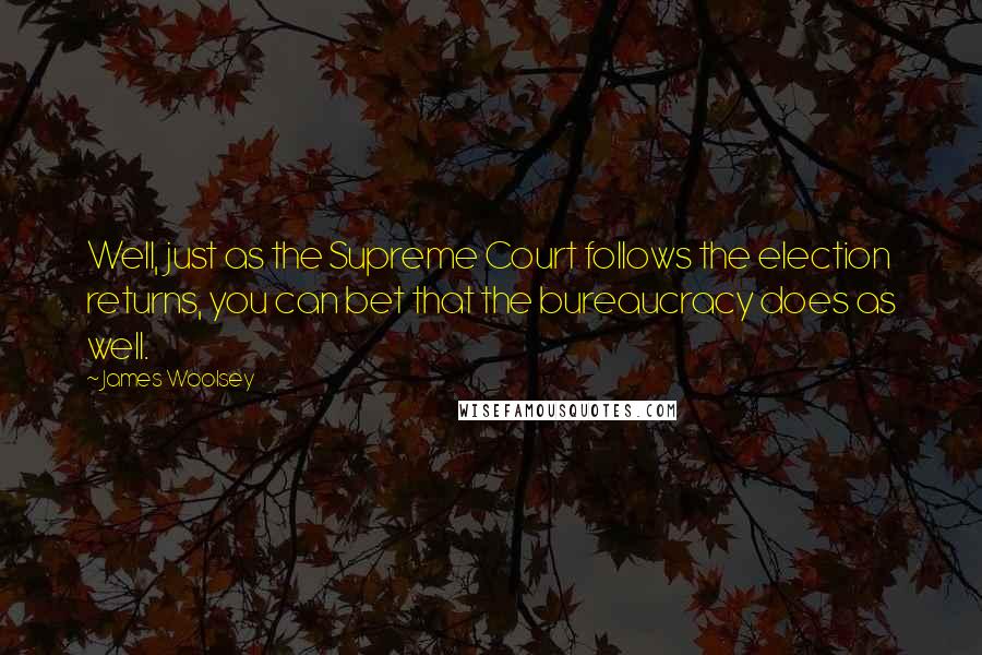 James Woolsey Quotes: Well, just as the Supreme Court follows the election returns, you can bet that the bureaucracy does as well.