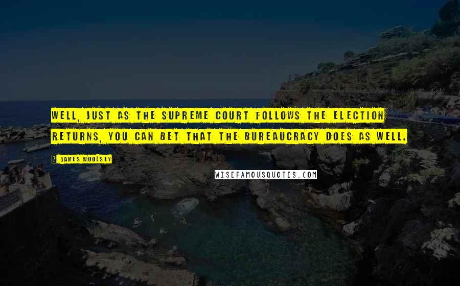 James Woolsey Quotes: Well, just as the Supreme Court follows the election returns, you can bet that the bureaucracy does as well.