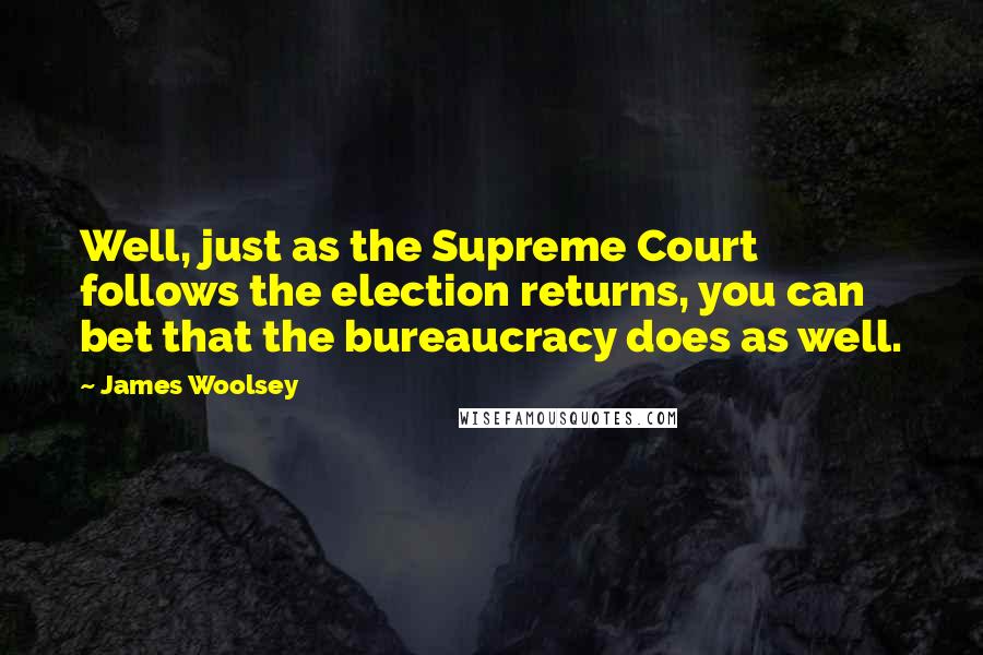 James Woolsey Quotes: Well, just as the Supreme Court follows the election returns, you can bet that the bureaucracy does as well.