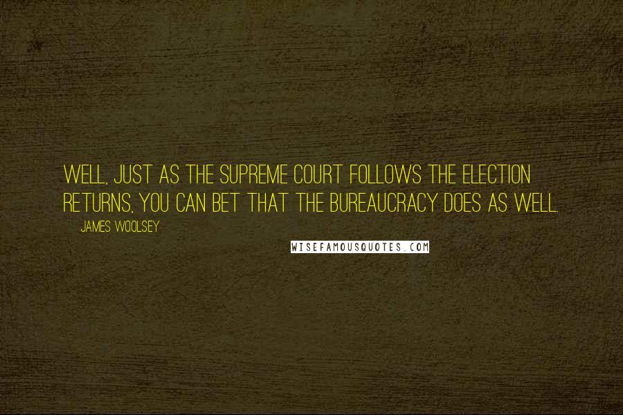 James Woolsey Quotes: Well, just as the Supreme Court follows the election returns, you can bet that the bureaucracy does as well.