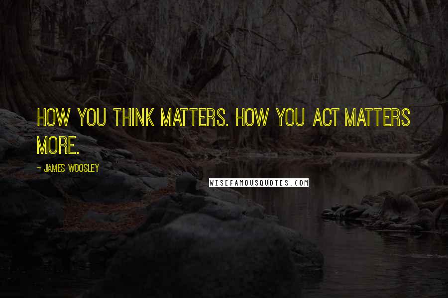 James Woosley Quotes: How you think matters. How you act matters more.