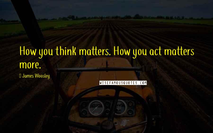 James Woosley Quotes: How you think matters. How you act matters more.