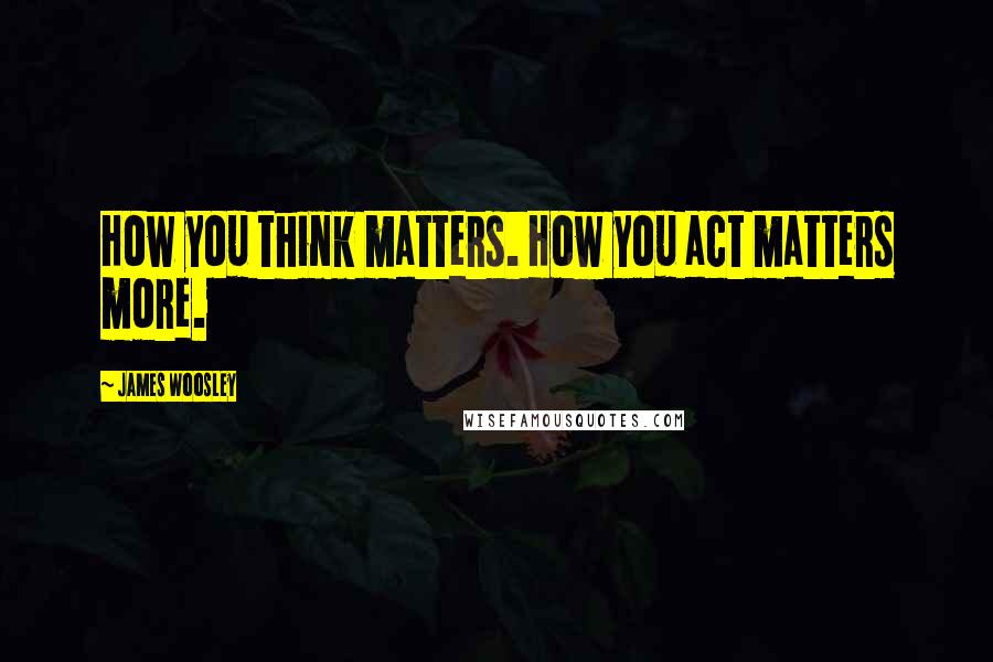James Woosley Quotes: How you think matters. How you act matters more.