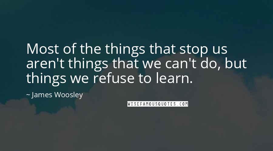 James Woosley Quotes: Most of the things that stop us aren't things that we can't do, but things we refuse to learn.