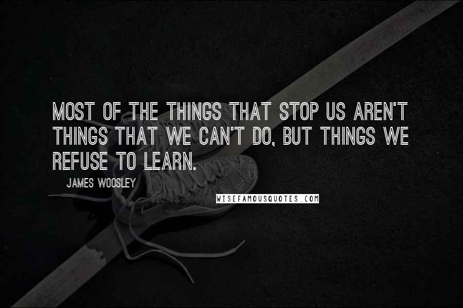 James Woosley Quotes: Most of the things that stop us aren't things that we can't do, but things we refuse to learn.