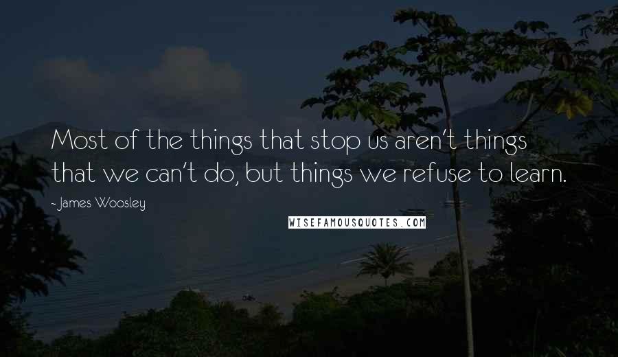 James Woosley Quotes: Most of the things that stop us aren't things that we can't do, but things we refuse to learn.