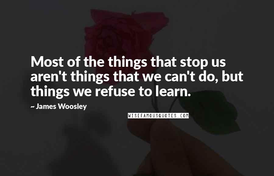 James Woosley Quotes: Most of the things that stop us aren't things that we can't do, but things we refuse to learn.