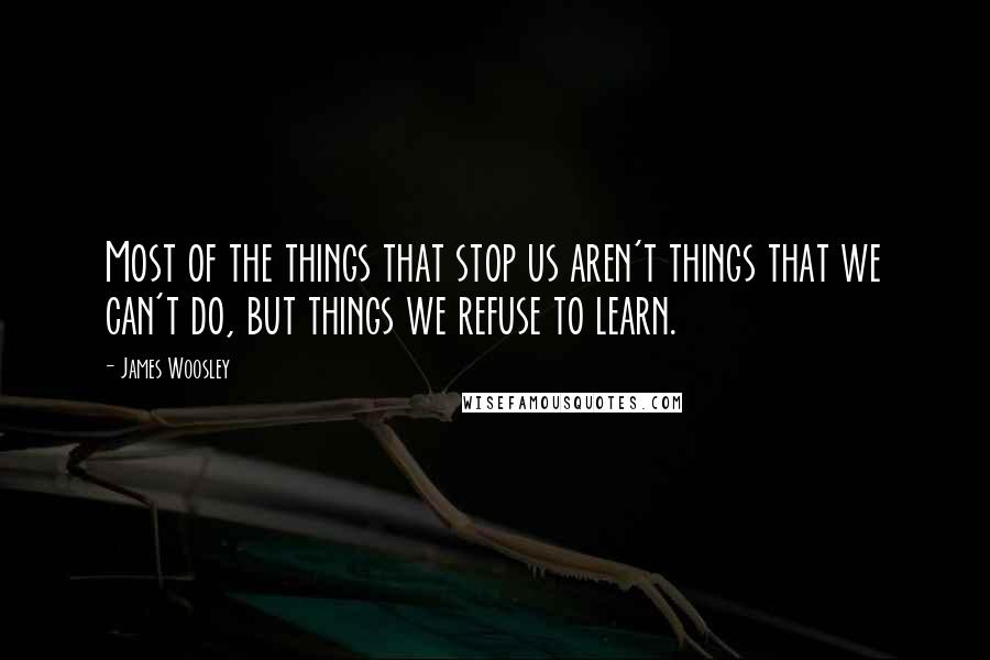 James Woosley Quotes: Most of the things that stop us aren't things that we can't do, but things we refuse to learn.