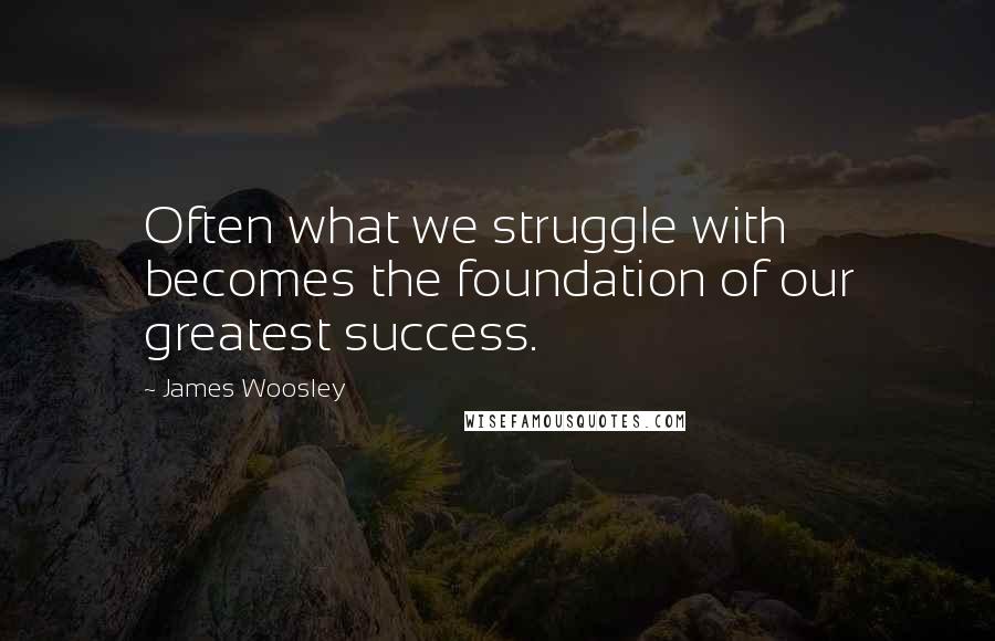 James Woosley Quotes: Often what we struggle with becomes the foundation of our greatest success.