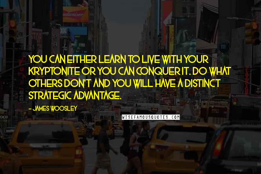 James Woosley Quotes: You can either learn to live with your Kryptonite or you can conquer it. Do what others don't and you will have a distinct strategic advantage.